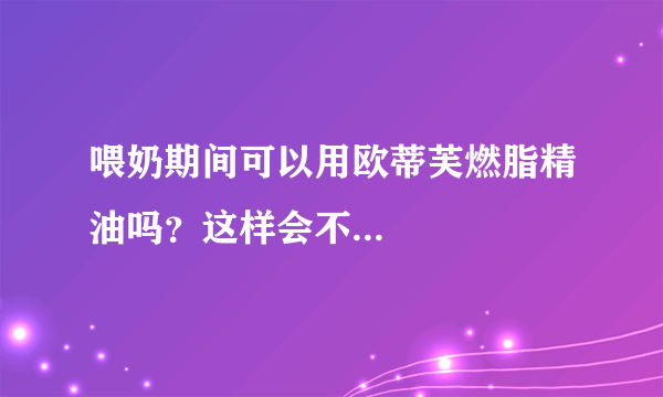 喂奶期间可以用欧蒂芙燃脂精油吗？这样会不...