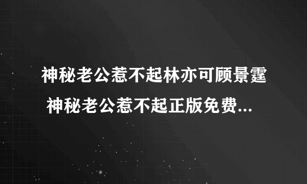 神秘老公惹不起林亦可顾景霆 神秘老公惹不起正版免费阅读全文