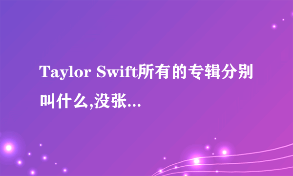 Taylor Swift所有的专辑分别叫什么,没张专辑包含哪些歌