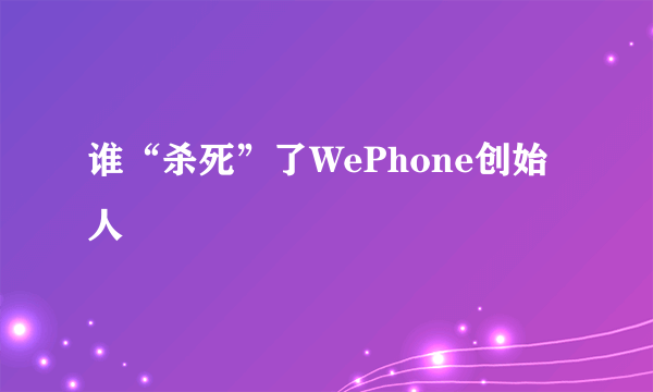 谁“杀死”了WePhone创始人