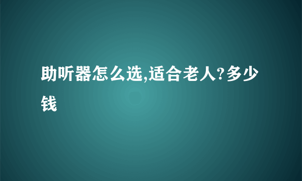 助听器怎么选,适合老人?多少钱