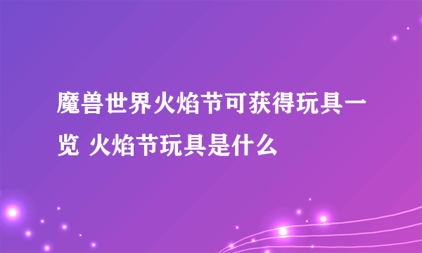 魔兽世界火焰节可获得玩具一览 火焰节玩具是什么