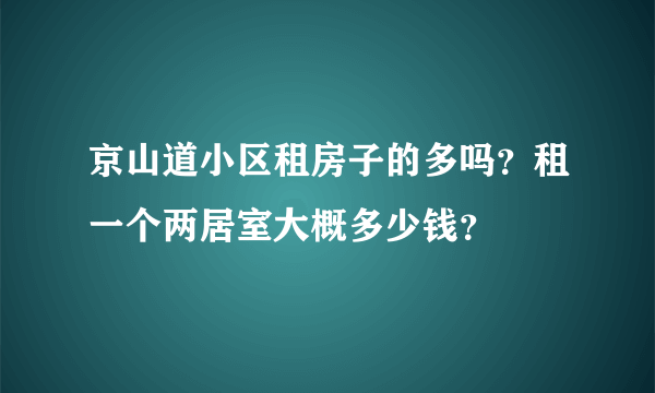 京山道小区租房子的多吗？租一个两居室大概多少钱？