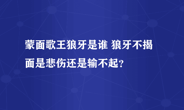 蒙面歌王狼牙是谁 狼牙不揭面是悲伤还是输不起？