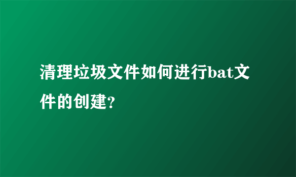 清理垃圾文件如何进行bat文件的创建？