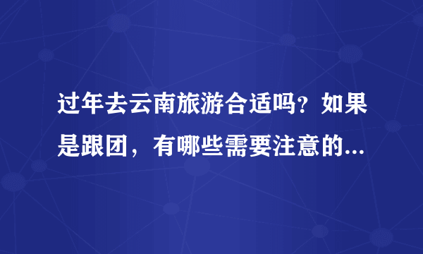 过年去云南旅游合适吗？如果是跟团，有哪些需要注意的呢？自己还要准备些什么呢？