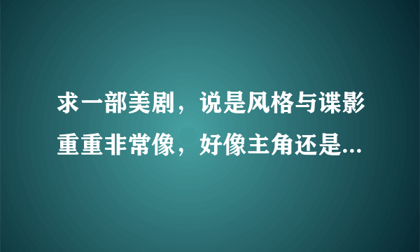 求一部美剧，说是风格与谍影重重非常像，好像主角还是个女的，有重奖？