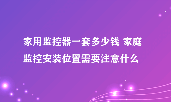 家用监控器一套多少钱 家庭监控安装位置需要注意什么