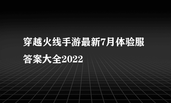 穿越火线手游最新7月体验服答案大全2022