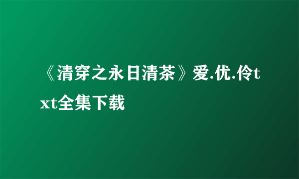 《清穿之永日清茶》爱.优.伶txt全集下载