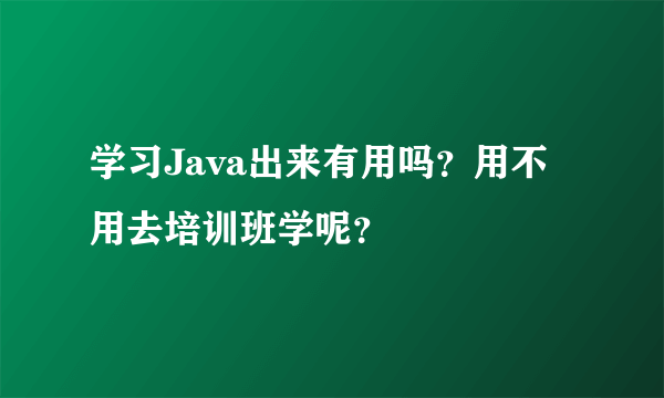 学习Java出来有用吗？用不用去培训班学呢？