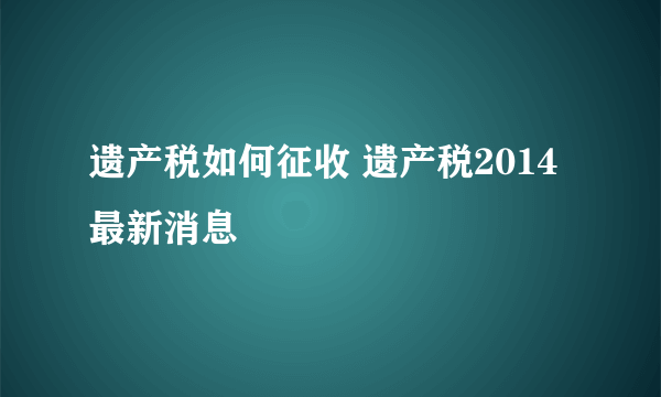 遗产税如何征收 遗产税2014最新消息