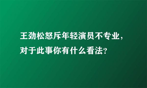 王劲松怒斥年轻演员不专业，对于此事你有什么看法？