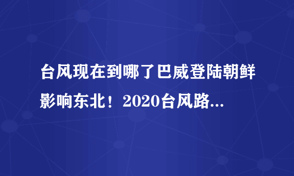 台风现在到哪了巴威登陆朝鲜影响东北！2020台风路径实时发布系统