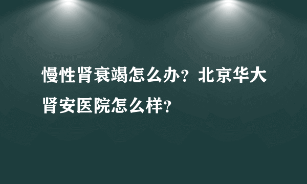 慢性肾衰竭怎么办？北京华大肾安医院怎么样？