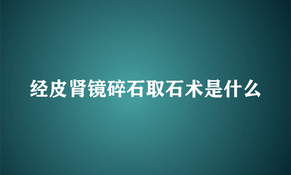 经皮肾镜碎石取石术是什么