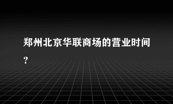 郑州北京华联商场的营业时间？