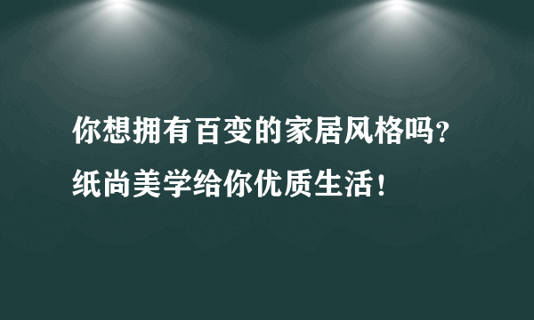 你想拥有百变的家居风格吗？纸尚美学给你优质生活！