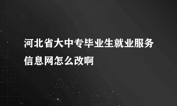 河北省大中专毕业生就业服务信息网怎么改啊