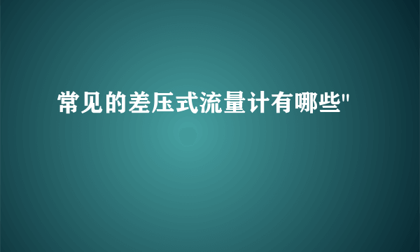 常见的差压式流量计有哪些