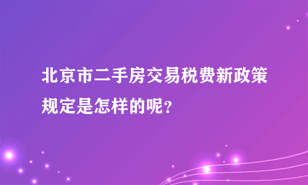 北京市二手房交易税费新政策规定是怎样的呢？