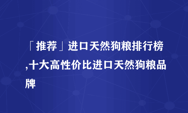 「推荐」进口天然狗粮排行榜,十大高性价比进口天然狗粮品牌