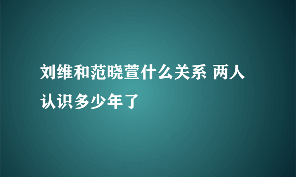 刘维和范晓萱什么关系 两人认识多少年了