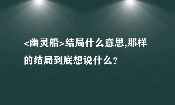 <幽灵船>结局什么意思,那样的结局到底想说什么？