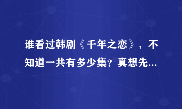 谁看过韩剧《千年之恋》，不知道一共有多少集？真想先看看大结局？