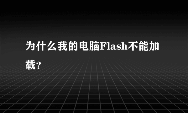 为什么我的电脑Flash不能加载？