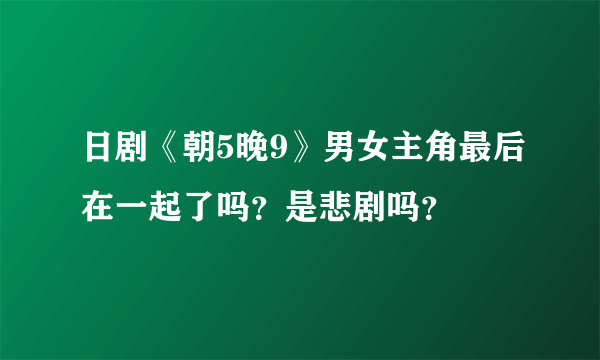 日剧《朝5晚9》男女主角最后在一起了吗？是悲剧吗？