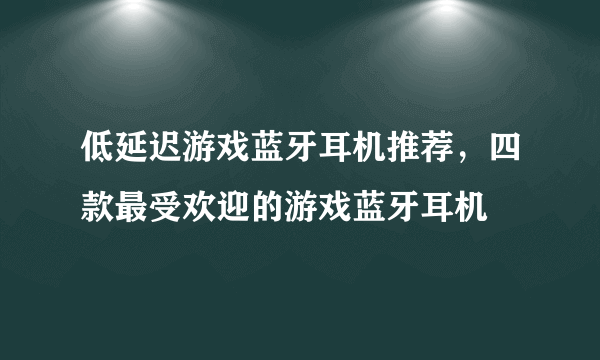 低延迟游戏蓝牙耳机推荐，四款最受欢迎的游戏蓝牙耳机