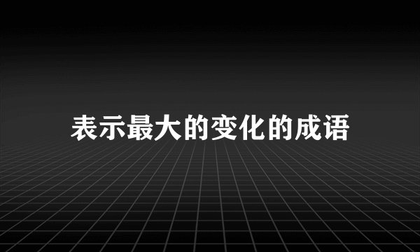 表示最大的变化的成语