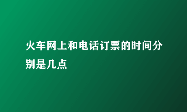 火车网上和电话订票的时间分别是几点