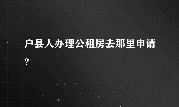 户县人办理公租房去那里申请？