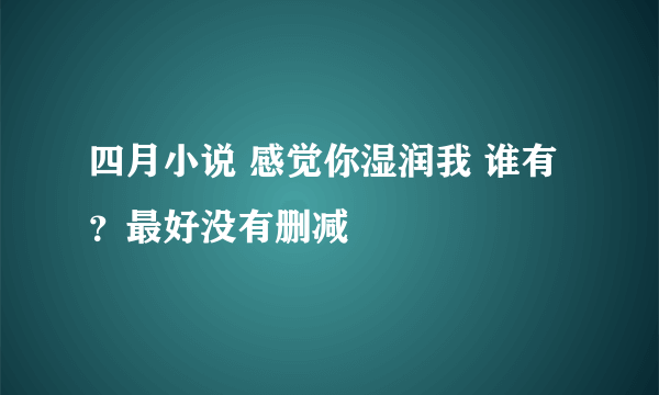 四月小说 感觉你湿润我 谁有？最好没有删减