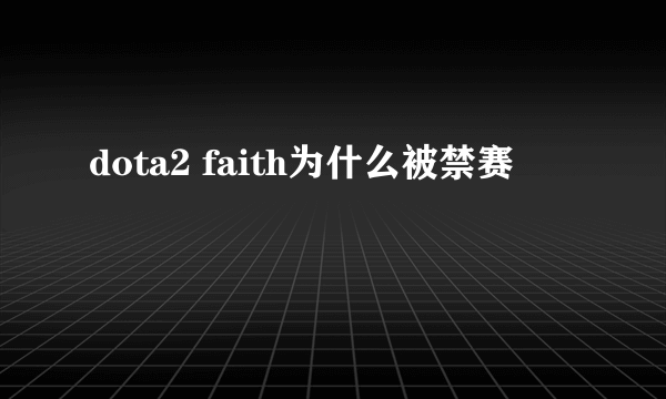 dota2 faith为什么被禁赛