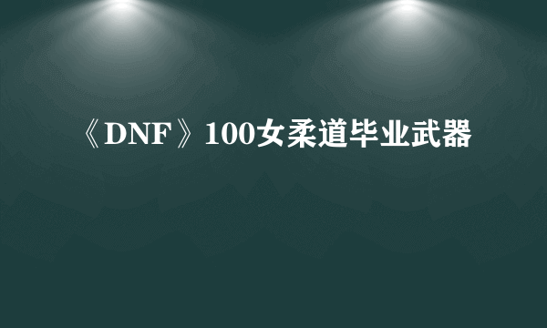 《DNF》100女柔道毕业武器