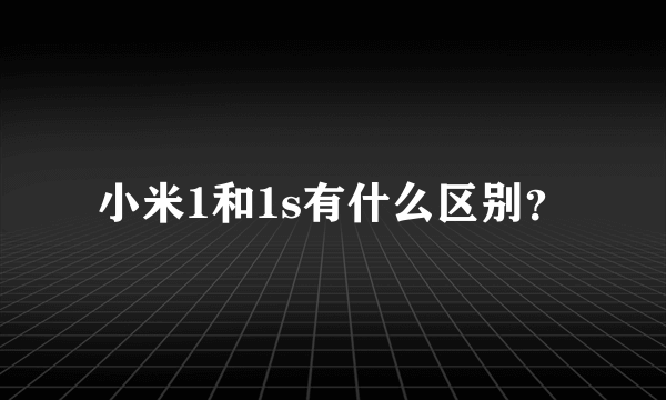 小米1和1s有什么区别？