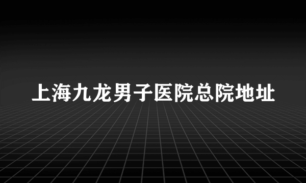 上海九龙男子医院总院地址