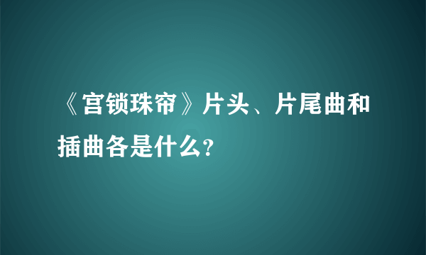 《宫锁珠帘》片头、片尾曲和插曲各是什么？