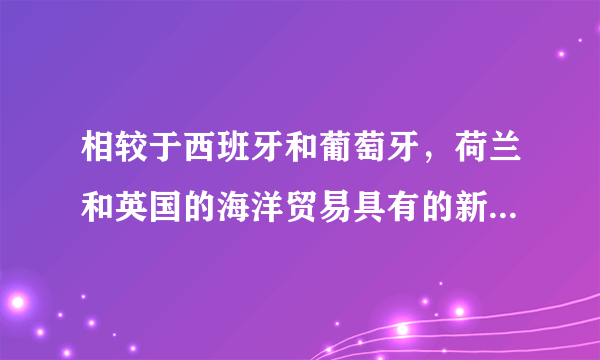 相较于西班牙和葡萄牙，荷兰和英国的海洋贸易具有的新特点是（）？