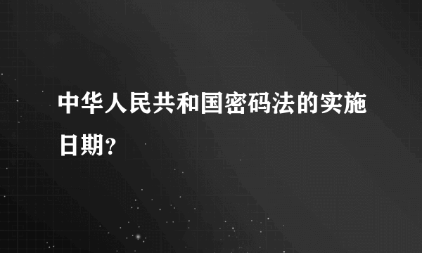 中华人民共和国密码法的实施日期？