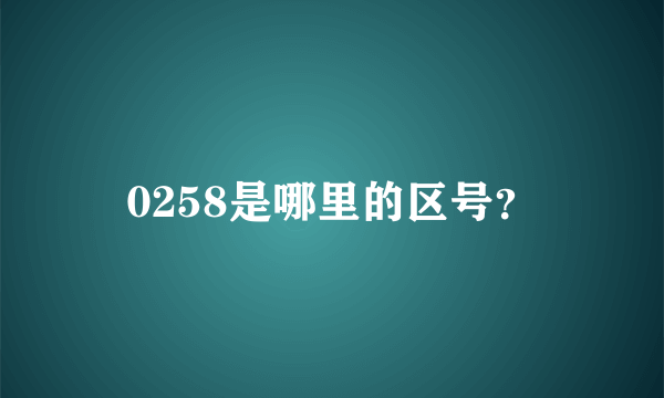 0258是哪里的区号？