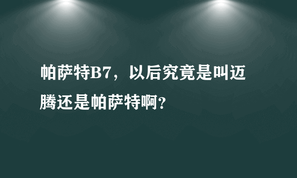 帕萨特B7，以后究竟是叫迈腾还是帕萨特啊？