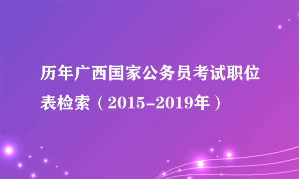 历年广西国家公务员考试职位表检索（2015-2019年）