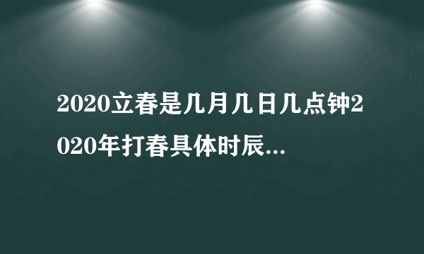 2020立春是几月几日几点钟2020年打春具体时辰_飞外网