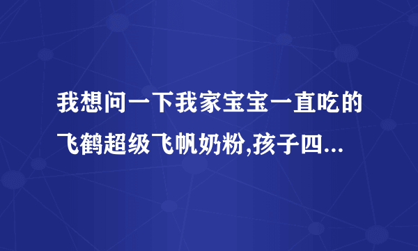 我想问一下我家宝宝一直吃的飞鹤超级飞帆奶粉,孩子四个月大,最近一个月一直拉肚子。请求专家建议