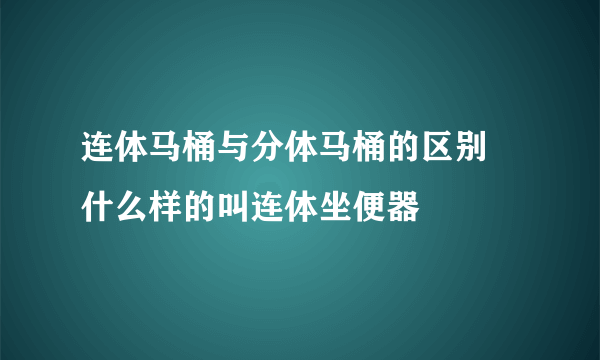 连体马桶与分体马桶的区别 什么样的叫连体坐便器