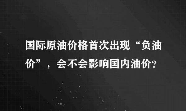 国际原油价格首次出现“负油价”，会不会影响国内油价？